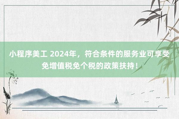 小程序美工 2024年，符合条件的服务业可享受免增值税免个税的政策扶持！