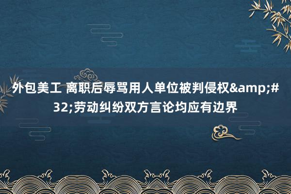 外包美工 离职后辱骂用人单位被判侵权&#32;劳动纠纷双方言论均应有边界