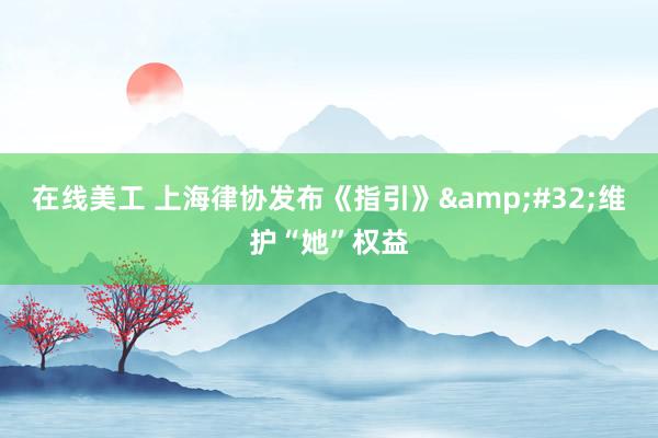 在线美工 上海律协发布《指引》&#32;维护“她”权益