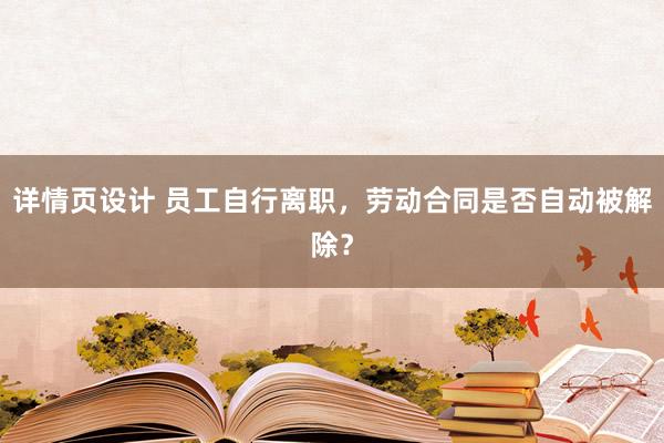 详情页设计 员工自行离职，劳动合同是否自动被解除？