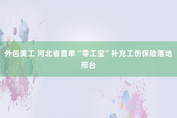 外包美工 河北省首单“零工宝”补充工伤保险落地邢台