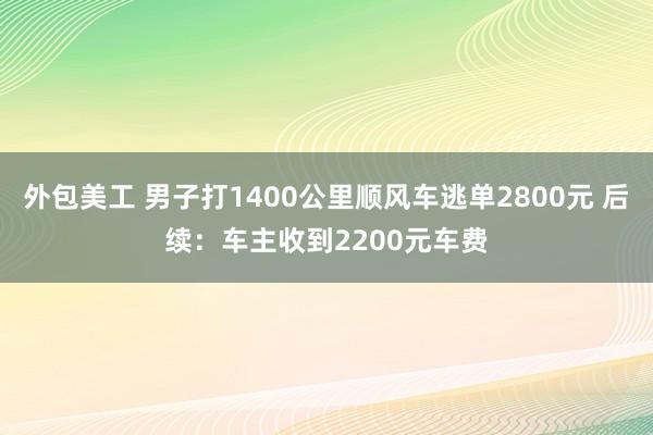 外包美工 男子打1400公里顺风车逃单2800元 后续：车主收到2200元车费