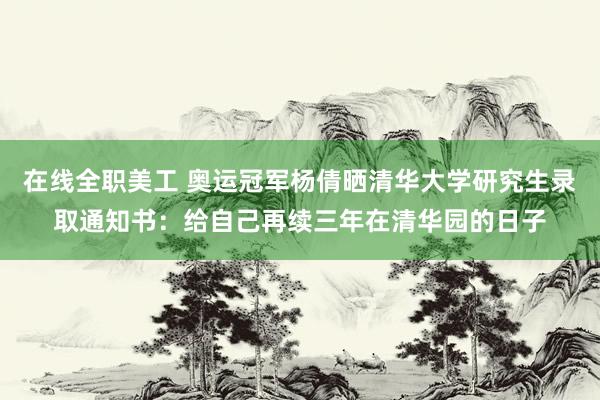 在线全职美工 奥运冠军杨倩晒清华大学研究生录取通知书：给自己再续三年在清华园的日子