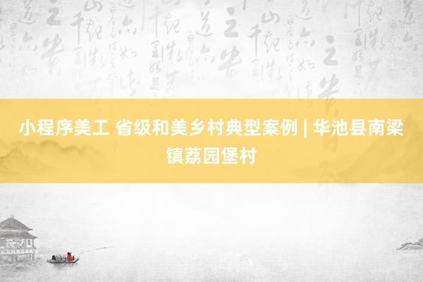 小程序美工 省级和美乡村典型案例 | 华池县南梁镇荔园堡村