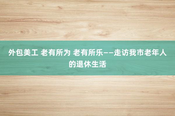 外包美工 老有所为 老有所乐——走访我市老年人的退休生活