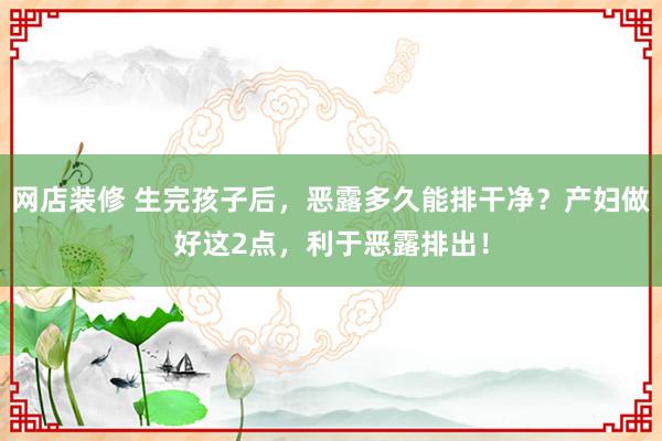 网店装修 生完孩子后，恶露多久能排干净？产妇做好这2点，利于恶露排出！