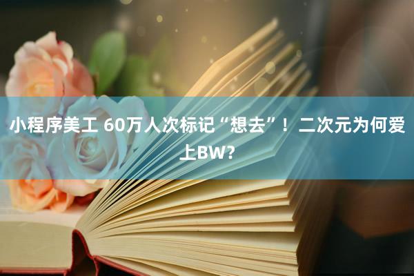 小程序美工 60万人次标记“想去”！二次元为何爱上BW？