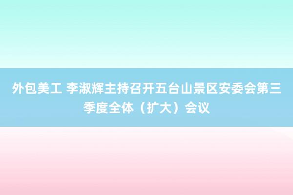 外包美工 李淑辉主持召开五台山景区安委会第三季度全体（扩大）会议