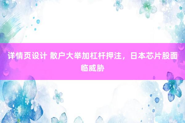 详情页设计 散户大举加杠杆押注，日本芯片股面临威胁