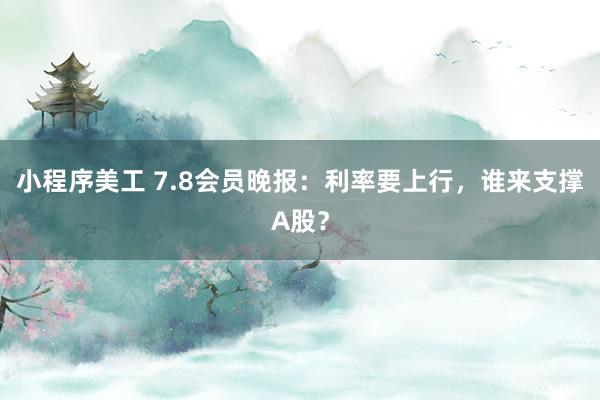 小程序美工 7.8会员晚报：利率要上行，谁来支撑A股？