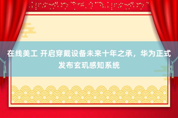 在线美工 开启穿戴设备未来十年之承，华为正式发布玄玑感知系统