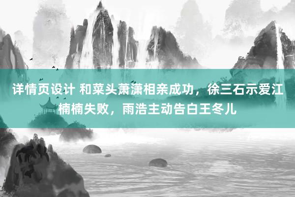 详情页设计 和菜头萧潇相亲成功，徐三石示爱江楠楠失败，雨浩主动告白王冬儿