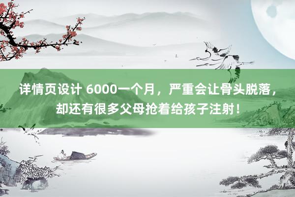 详情页设计 6000一个月，严重会让骨头脱落，却还有很多父母抢着给孩子注射！