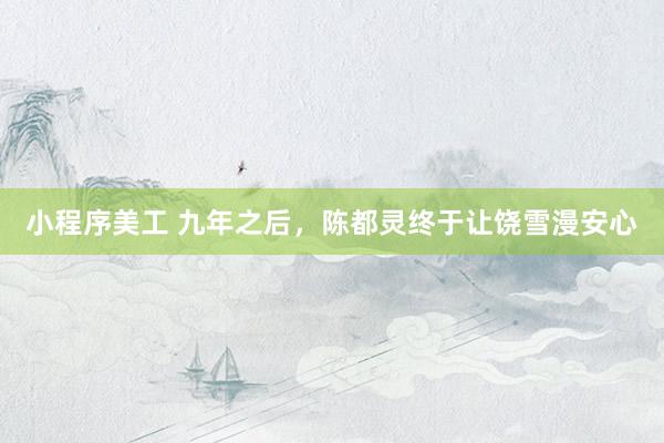 小程序美工 九年之后，陈都灵终于让饶雪漫安心