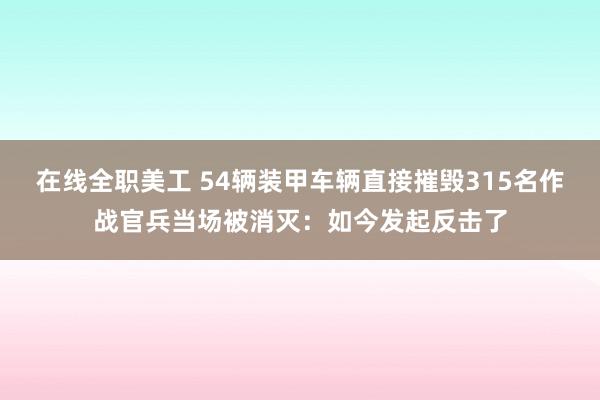 在线全职美工 54辆装甲车辆直接摧毁315名作战官兵当场被消灭：如今发起反击了