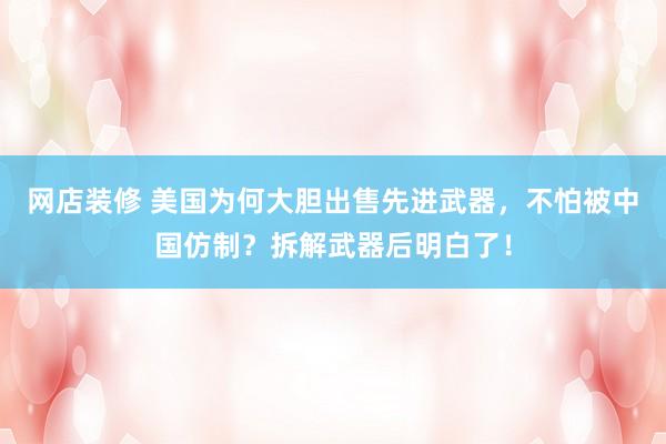 网店装修 美国为何大胆出售先进武器，不怕被中国仿制？拆解武器后明白了！