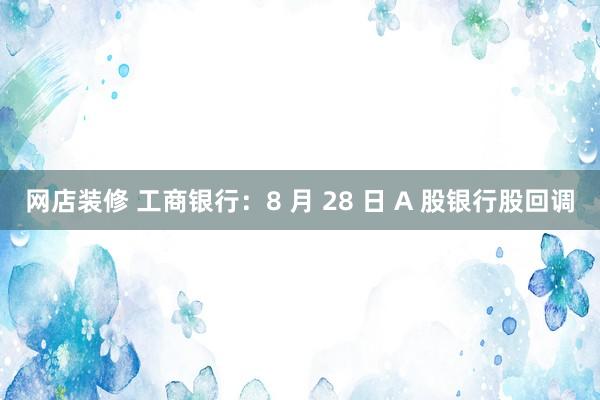 网店装修 工商银行：8 月 28 日 A 股银行股回调