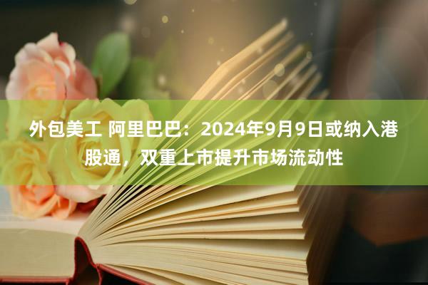 外包美工 阿里巴巴：2024年9月9日或纳入港股通，双重上市提升市场流动性