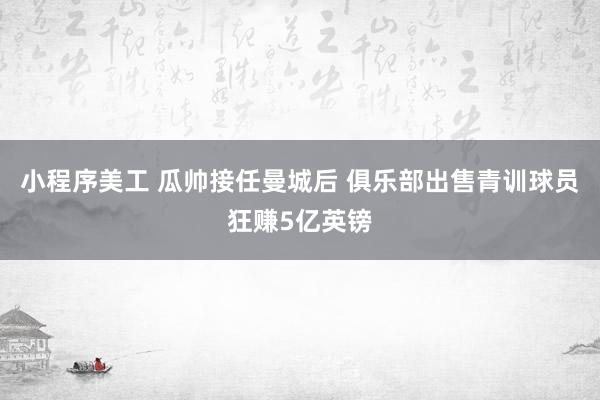 小程序美工 瓜帅接任曼城后 俱乐部出售青训球员狂赚5亿英镑