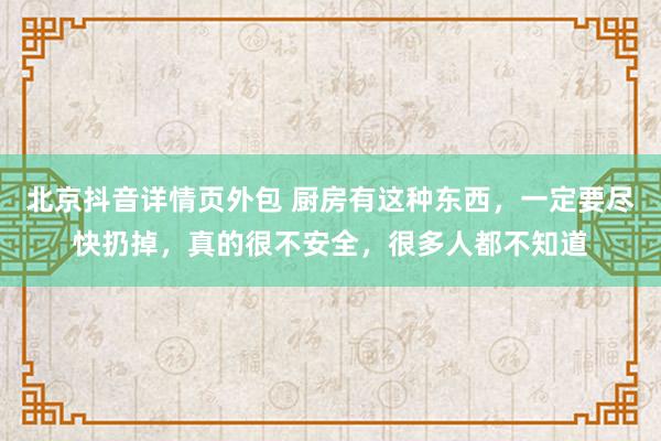 北京抖音详情页外包 厨房有这种东西，一定要尽快扔掉，真的很不安全，很多人都不知道