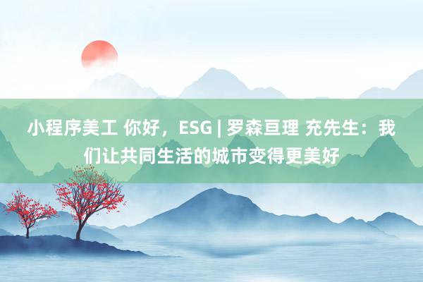 小程序美工 你好，ESG | 罗森亘理 充先生：我们让共同生活的城市变得更美好