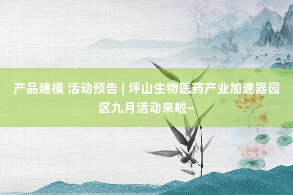 产品建模 活动预告 | 坪山生物医药产业加速器园区九月活动来啦~