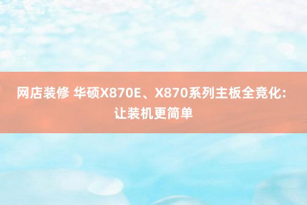 网店装修 华硕X870E、X870系列主板全竞化: 让装机更简单