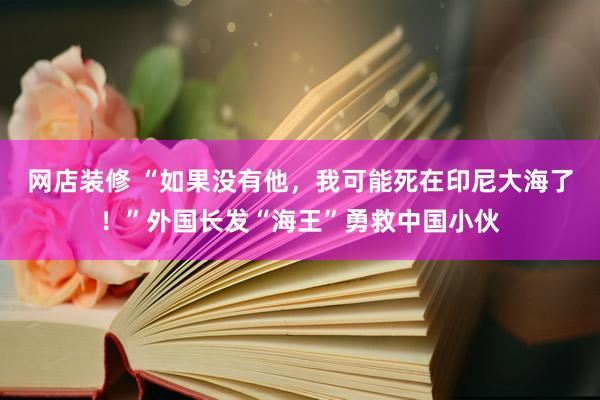 网店装修 “如果没有他，我可能死在印尼大海了！”外国长发“海王”勇救中国小伙