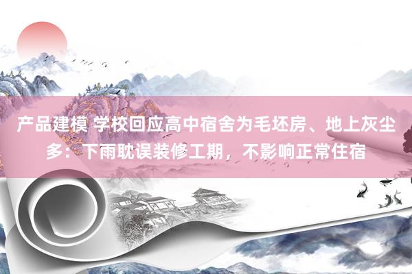 产品建模 学校回应高中宿舍为毛坯房、地上灰尘多：下雨耽误装修工期，不影响正常住宿