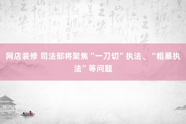 网店装修 司法部将聚焦“一刀切”执法、“粗暴执法”等问题