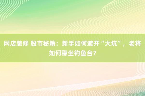 网店装修 股市秘籍：新手如何避开“大坑”，老将如何稳坐钓鱼台？