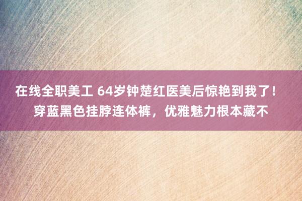 在线全职美工 64岁钟楚红医美后惊艳到我了！ 穿蓝黑色挂脖连体裤，优雅魅力根本藏不