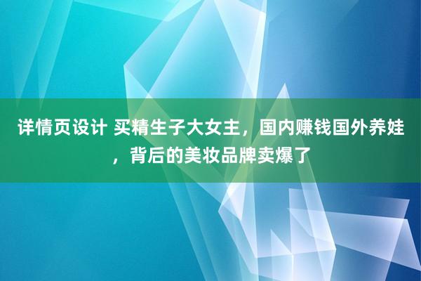 详情页设计 买精生子大女主，国内赚钱国外养娃，背后的美妆品牌卖爆了