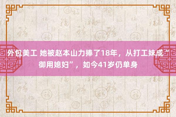 外包美工 她被赵本山力捧了18年，从打工妹成“御用媳妇”，如今41岁仍单身