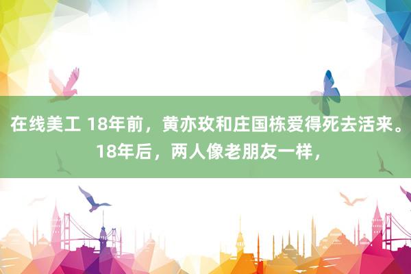 在线美工 18年前，黄亦玫和庄国栋爱得死去活来。 18年后，两人像老朋友一样，