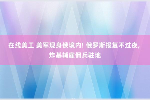 在线美工 美军现身俄境内! 俄罗斯报复不过夜, 炸基辅雇佣兵驻地