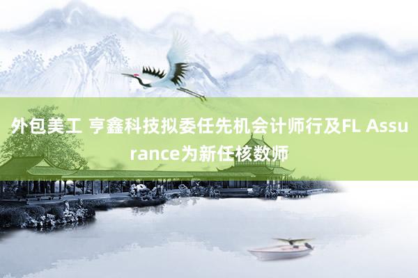 外包美工 亨鑫科技拟委任先机会计师行及FL Assurance为新任核数师