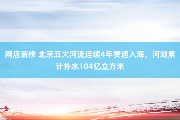 网店装修 北京五大河流连续4年贯通入海，河湖累计补水104亿立方米