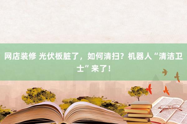 网店装修 光伏板脏了，如何清扫？机器人“清洁卫士”来了！